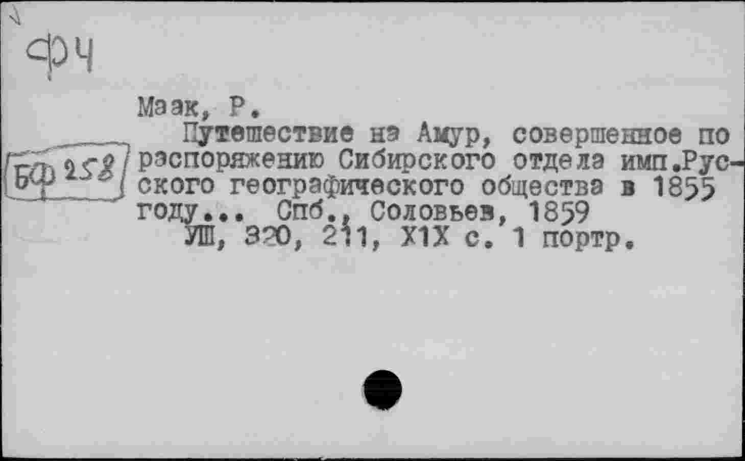 ﻿Ma эк, P.
Путешествие нэ Амур, совершенное по распоряжению Сибирского отдела имп.Рус ского географического общества в 1855 году... Спб., Соловьев, 1859
УШ, 390, 211, Х1Х с. 1 портр.